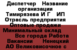 Диспетчер › Название организации ­ Тимирязева И.Г., ИП › Отрасль предприятия ­ Оптовые продажи › Минимальный оклад ­ 20 000 - Все города Работа » Вакансии   . Ненецкий АО,Великовисочное с.